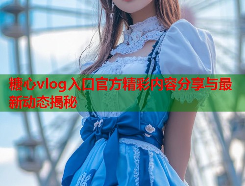 糖心vlog入口官方精彩内容分享与最新动态揭秘  第1张