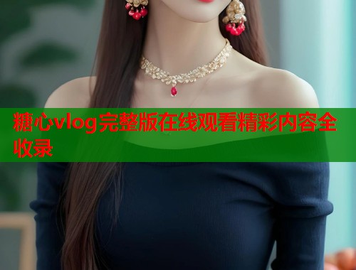 糖心vlog完整版在线观看精彩内容全收录  第1张
