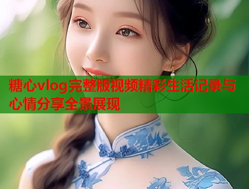 糖心vlog完整版视频精彩生活记录与心情分享全景展现  第2张