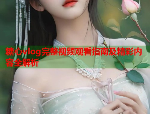 糖心vlog完整视频观看指南及精彩内容全解析  第2张