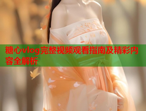 糖心vlog完整视频观看指南及精彩内容全解析  第1张