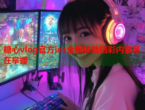糖心vlog官方ios全新体验精彩内容尽在掌握  第1张