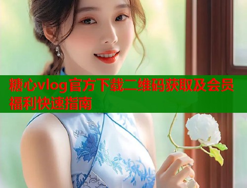 糖心vlog官方下载二维码获取及会员福利快速指南  第1张