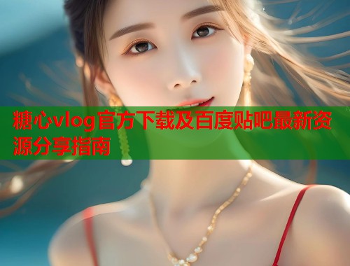 糖心vlog官方下载及百度贴吧最新资源分享指南  第1张