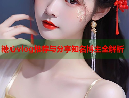 糖心vlog推荐与分享知名博主全解析  第1张