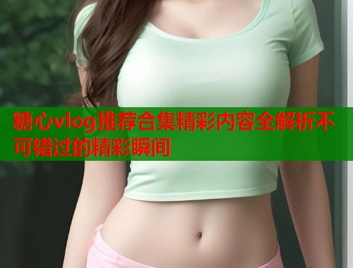 糖心vlog推荐合集精彩内容全解析不可错过的精彩瞬间  第2张