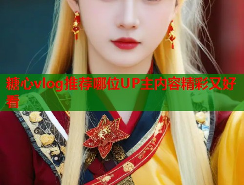 糖心vlog推荐哪位UP主内容精彩又好看  第1张