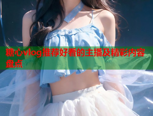 糖心vlog推荐好看的主播及精彩内容盘点  第2张