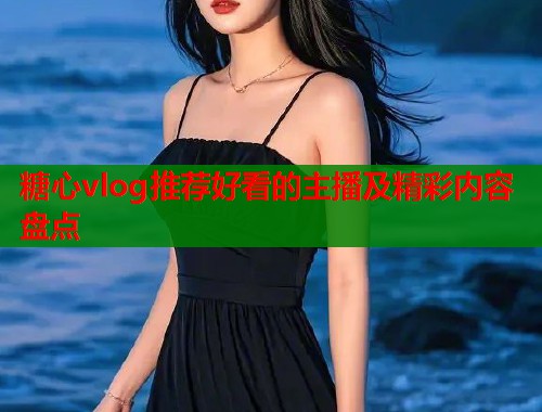 糖心vlog推荐好看的主播及精彩内容盘点  第1张