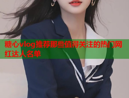 糖心vlog推荐那些值得关注的热门网红达人名单  第1张