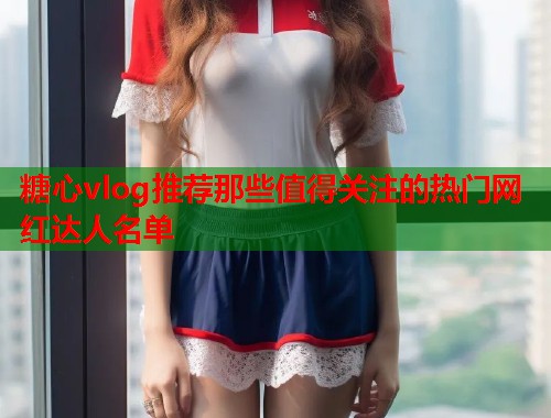 糖心vlog推荐那些值得关注的热门网红达人名单  第2张
