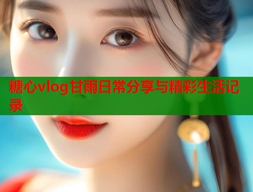 糖心vlog甘雨日常分享与精彩生活记录  第1张
