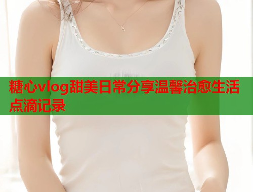 糖心vlog甜美日常分享温馨治愈生活点滴记录  第1张