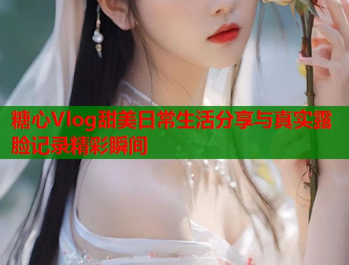 糖心Vlog甜美日常生活分享与真实露脸记录精彩瞬间  第1张