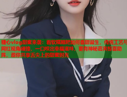 糖心vlog甜蜜来袭：看软糯糍粑如何香甜诞生，传统工艺与网红视角碰撞，一口咬出幸福滋味，更有神秘嘉宾惊喜助阵，邀你共享舌尖上的甜蜜时光  第1张