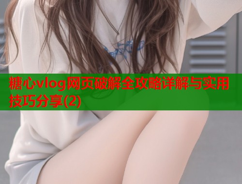 糖心vlog网页破解全攻略详解与实用技巧分享(2)  第1张