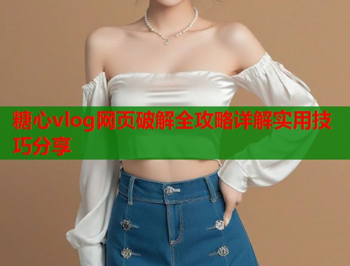 糖心vlog网页破解全攻略详解实用技巧分享  第1张