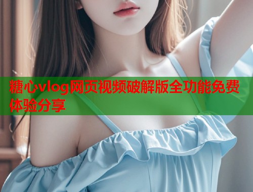 糖心vlog网页视频破解版全功能免费体验分享  第1张
