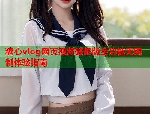 糖心vlog网页视频破解版全功能无限制体验指南  第1张