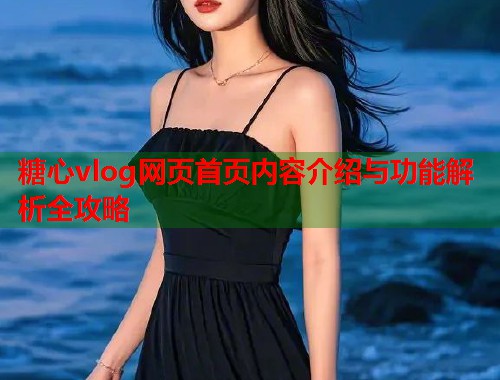 糖心vlog网页首页内容介绍与功能解析全攻略  第1张