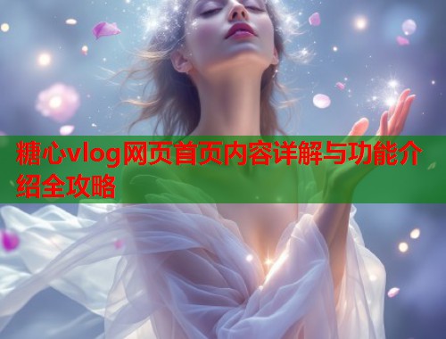 糖心vlog网页首页内容详解与功能介绍全攻略  第1张