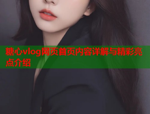 糖心vlog网页首页内容详解与精彩亮点介绍  第1张