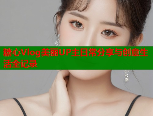 糖心Vlog美丽UP主日常分享与创意生活全记录  第1张
