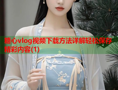 糖心vlog视频下载方法详解轻松保存精彩内容(1)  第1张