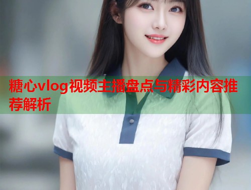 糖心vlog视频主播盘点与精彩内容推荐解析  第1张