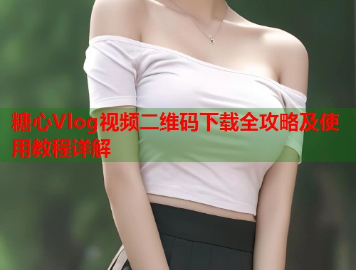 糖心Vlog视频二维码下载全攻略及使用教程详解  第1张
