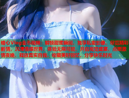 糖心Vlog金币视频：解锁甜蜜瞬间，独享私密影像，尽览精彩剧情，沉浸情感世界，体验无限可能，开启视觉盛宴，点燃激情夜晚，释放真实自我，收藏美好回忆，分享快乐时光  第1张