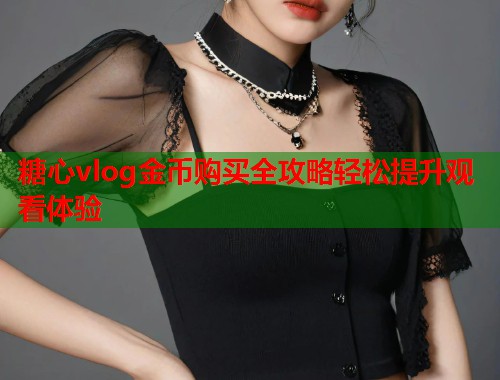 糖心vlog金币购买全攻略轻松提升观看体验  第1张