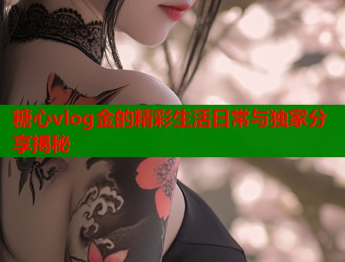 糖心vlog金的精彩生活日常与独家分享揭秘  第1张