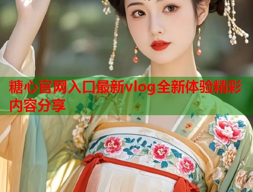 糖心官网入口最新vlog全新体验精彩内容分享  第1张