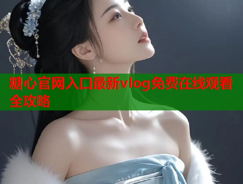 糖心官网入口最新vlog免费在线观看全攻略  第1张