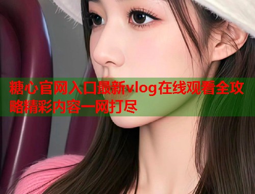 糖心官网入口最新vlog在线观看全攻略精彩内容一网打尽  第1张