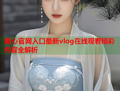 糖心官网入口最新vlog在线观看精彩内容全解析  第1张