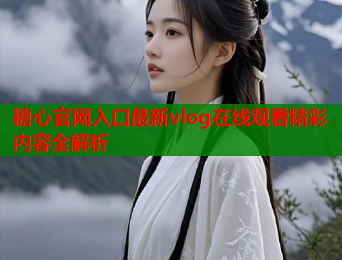 糖心官网入口最新vlog在线观看精彩内容全解析  第2张