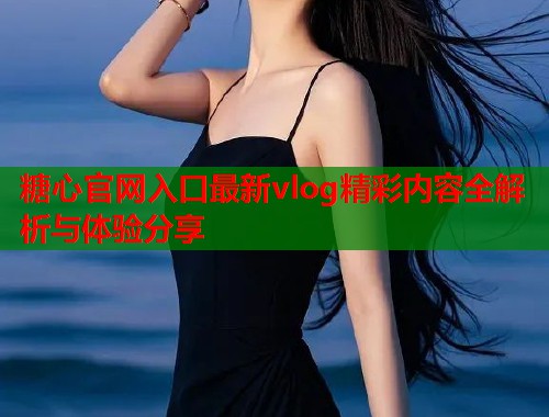 糖心官网入口最新vlog精彩内容全解析与体验分享  第1张