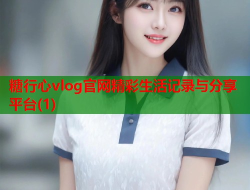 糖行心vlog官网精彩生活记录与分享平台(1)  第1张