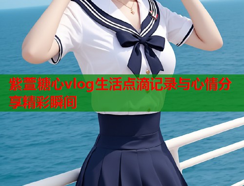 紫萱糖心vlog生活点滴记录与心情分享精彩瞬间  第1张