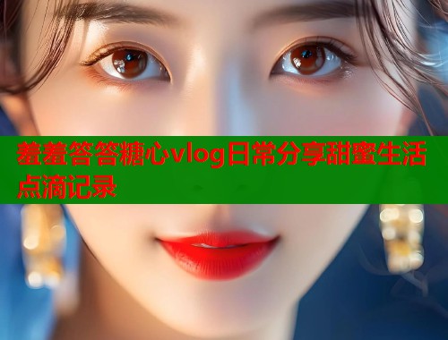 羞羞答答糖心vlog日常分享甜蜜生活点滴记录  第1张