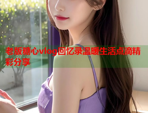 老版糖心vlog回忆录温暖生活点滴精彩分享  第1张