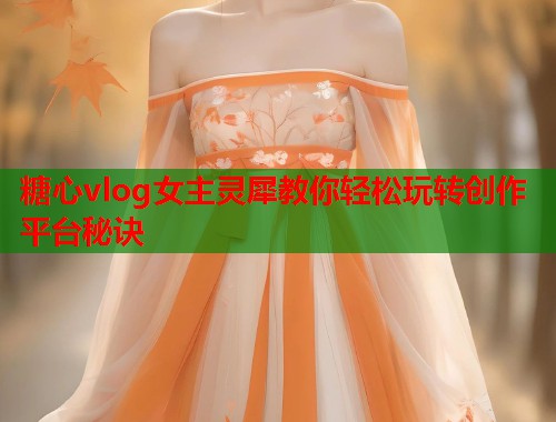 糖心vlog女主灵犀教你轻松玩转创作平台秘诀  第2张