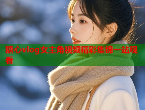 糖心vlog女主角视频精彩集锦一站观看  第1张