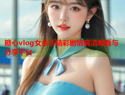 糖心vlog女杀手精彩剧情高清观看与分享平台  第1张