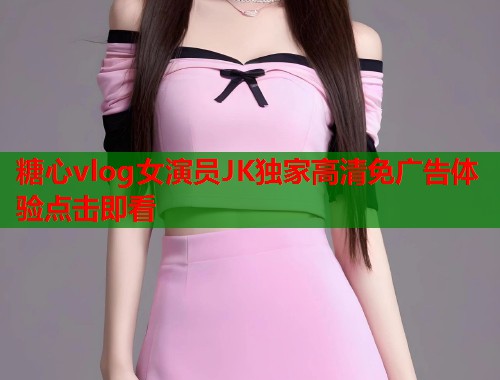 糖心vlog女演员JK独家高清免广告体验点击即看  第1张