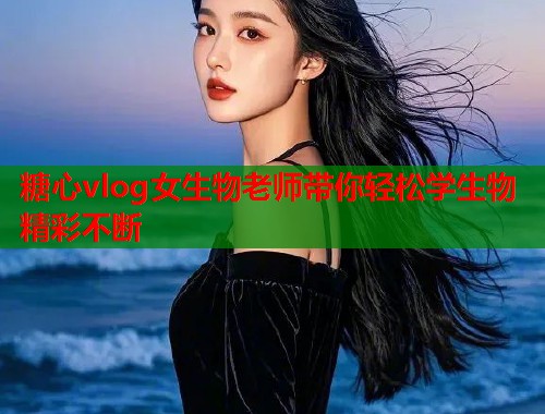糖心vlog女生物老师带你轻松学生物精彩不断  第1张