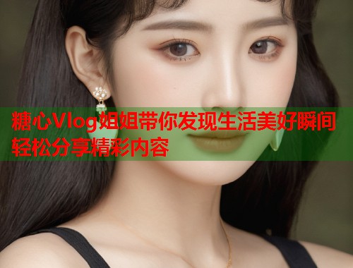 糖心Vlog姐姐带你发现生活美好瞬间轻松分享精彩内容  第2张
