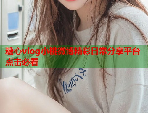 糖心vlog小桃微博精彩日常分享平台点击必看  第1张